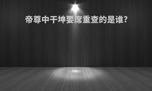 帝尊中干坤要席重查的是谁?