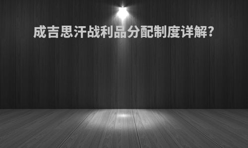 成吉思汗战利品分配制度详解?