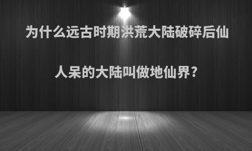 为什么远古时期洪荒大陆破碎后仙人呆的大陆叫做地仙界?
