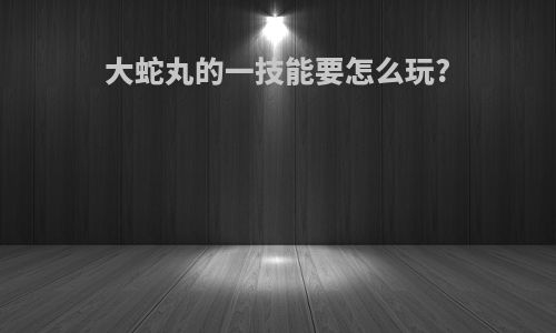 大蛇丸的一技能要怎么玩?