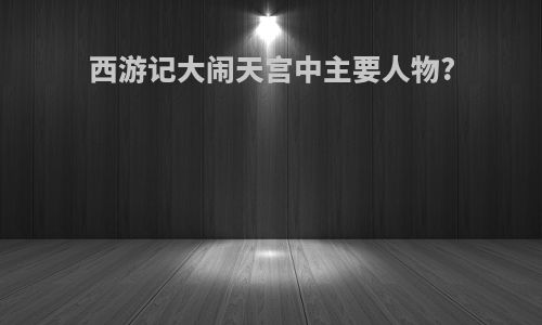 西游记大闹天宫中主要人物?