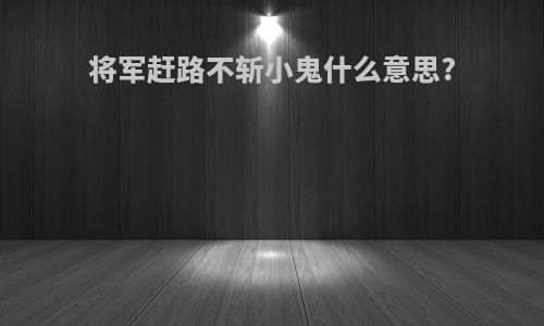 将军赶路不斩小鬼什么意思?