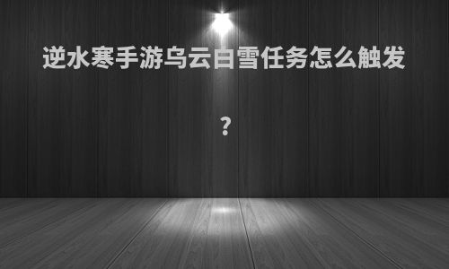 逆水寒手游乌云白雪任务怎么触发?