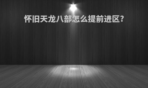 怀旧天龙八部怎么提前进区?