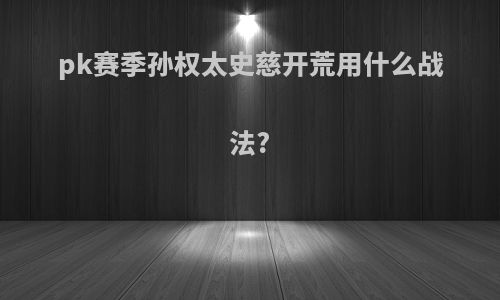 pk赛季孙权太史慈开荒用什么战法?