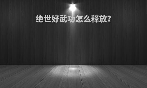 绝世好武功怎么释放?