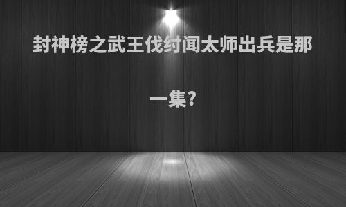 封神榜之武王伐纣闻太师出兵是那一集?
