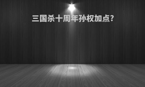 三国杀十周年孙权加点?