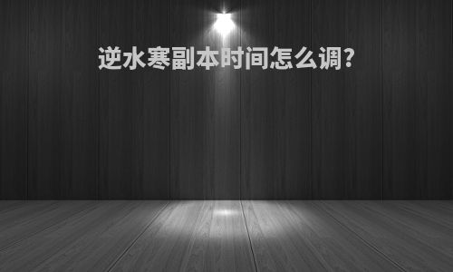 逆水寒副本时间怎么调?