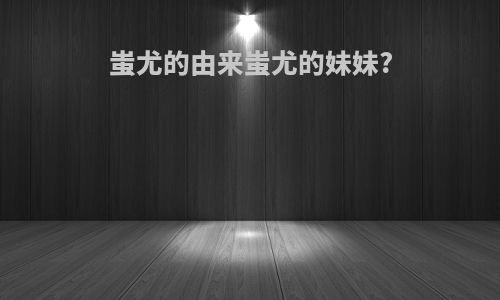 蚩尤的由来蚩尤的妹妹?