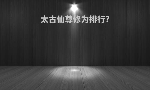 太古仙尊修为排行?