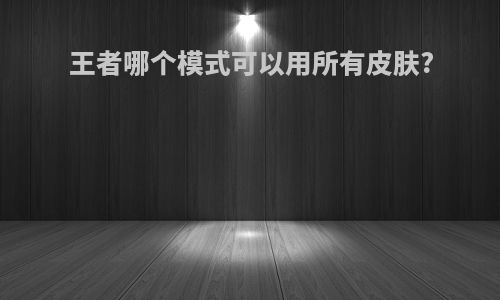 王者哪个模式可以用所有皮肤?