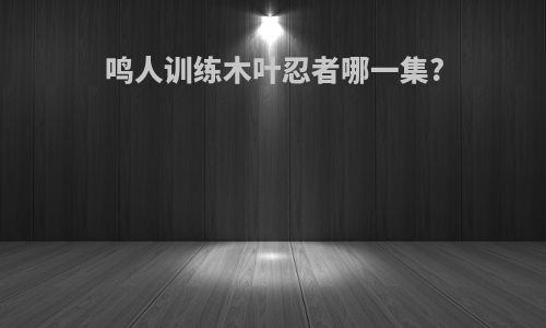 鸣人训练木叶忍者哪一集?