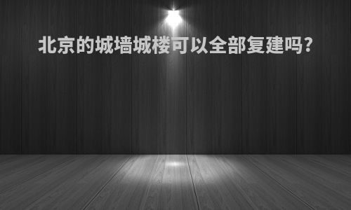 北京的城墙城楼可以全部复建吗?