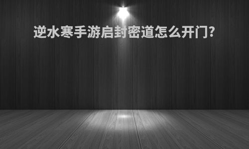 逆水寒手游启封密道怎么开门?