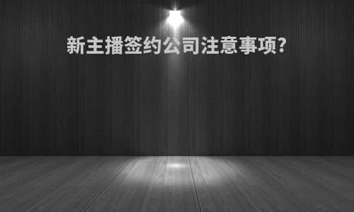 新主播签约公司注意事项?