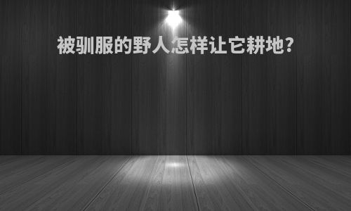 被驯服的野人怎样让它耕地?