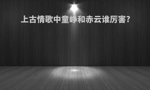 上古情歌中童峥和赤云谁厉害?