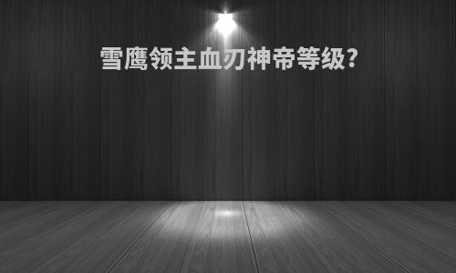 雪鹰领主血刃神帝等级?