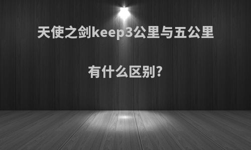 天使之剑keep3公里与五公里有什么区别?