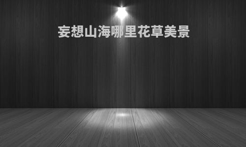 妄想山海哪里花草美景