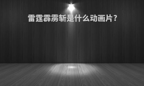 雷霆霹雳斩是什么动画片?