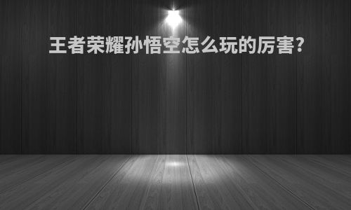 王者荣耀孙悟空怎么玩的厉害?