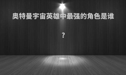 奥特曼宇宙英雄中最强的角色是谁?