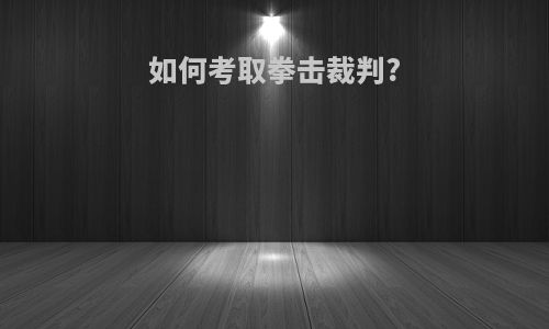 如何考取拳击裁判?