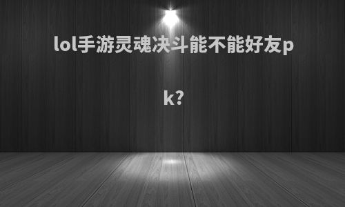 lol手游灵魂决斗能不能好友pk?
