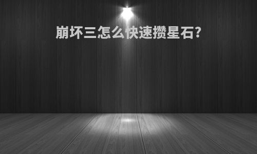 崩坏三怎么快速攒星石?