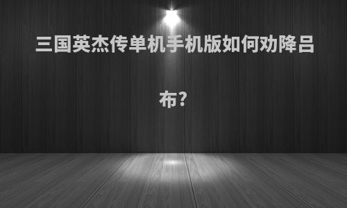 三国英杰传单机手机版如何劝降吕布?