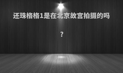 还珠格格1是在北京故宫拍摄的吗?