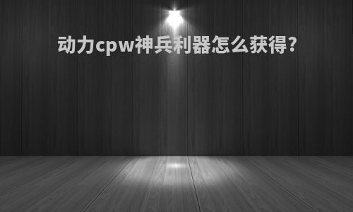 动力cpw神兵利器怎么获得?