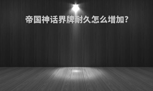 帝国神话界牌耐久怎么增加?