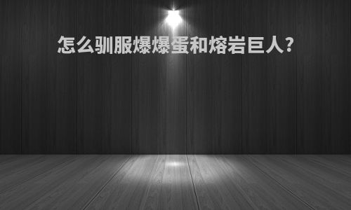 怎么驯服爆爆蛋和熔岩巨人?