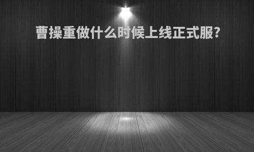 曹操重做什么时候上线正式服?