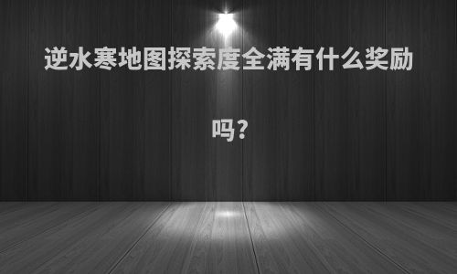 逆水寒地图探索度全满有什么奖励吗?