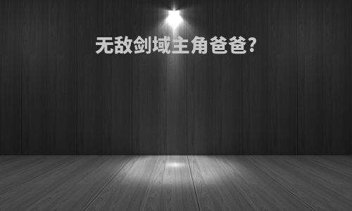 无敌剑域主角爸爸?