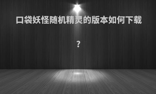 口袋妖怪随机精灵的版本如何下载?