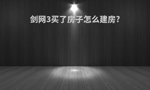 剑网3买了房子怎么建房?