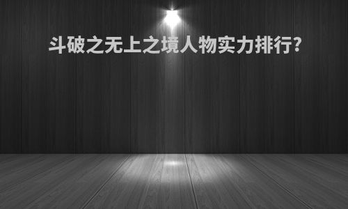 斗破之无上之境人物实力排行?