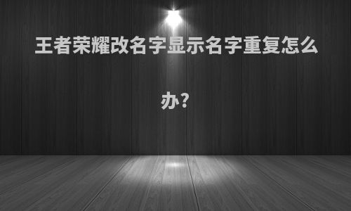 王者荣耀改名字显示名字重复怎么办?