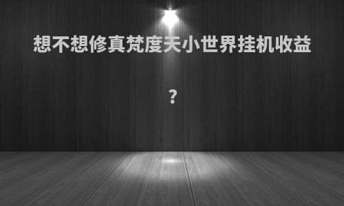 想不想修真梵度天小世界挂机收益?