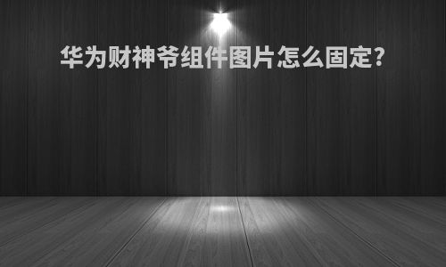 华为财神爷组件图片怎么固定?