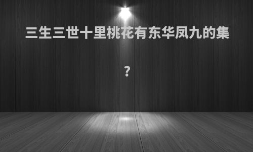 三生三世十里桃花有东华凤九的集?