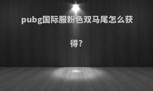 pubg国际服粉色双马尾怎么获得?