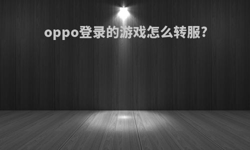 oppo登录的游戏怎么转服?