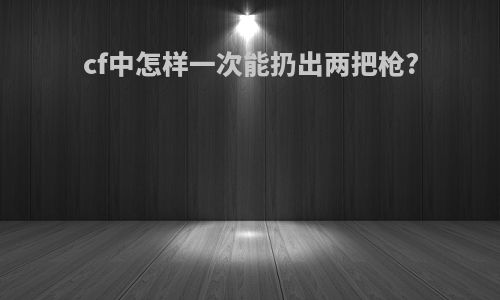 cf中怎样一次能扔出两把枪?
