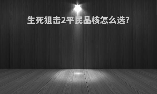 生死狙击2平民晶核怎么选?
